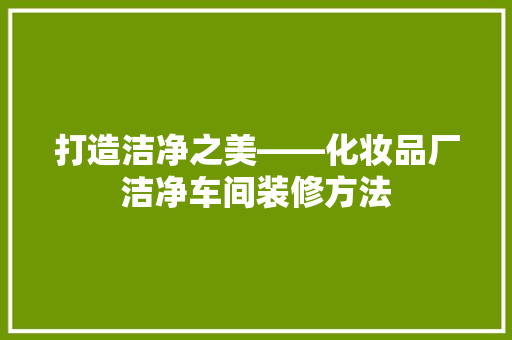 打造洁净之美——化妆品厂洁净车间装修方法