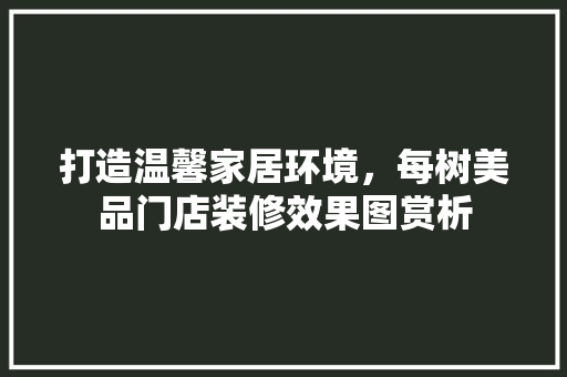 打造温馨家居环境，每树美品门店装修效果图赏析