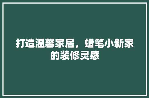 打造温馨家居，蜡笔小新家的装修灵感