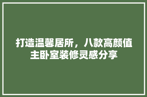 打造温馨居所，八款高颜值主卧室装修灵感分享