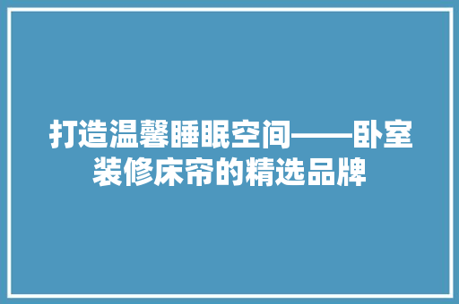 打造温馨睡眠空间——卧室装修床帘的精选品牌