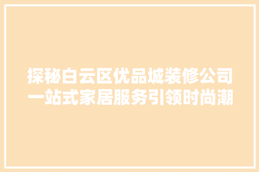 探秘白云区优品城装修公司一站式家居服务引领时尚潮流