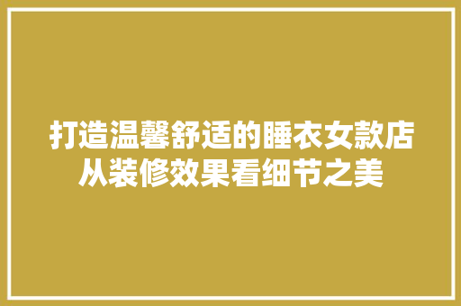 打造温馨舒适的睡衣女款店从装修效果看细节之美