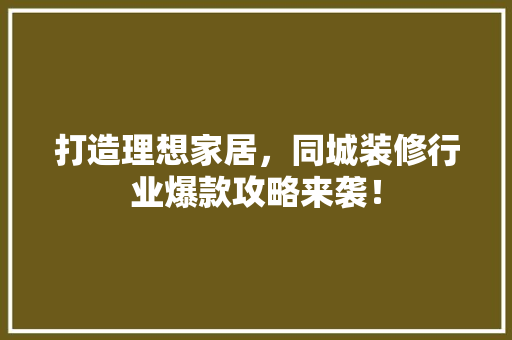 打造理想家居，同城装修行业爆款攻略来袭！