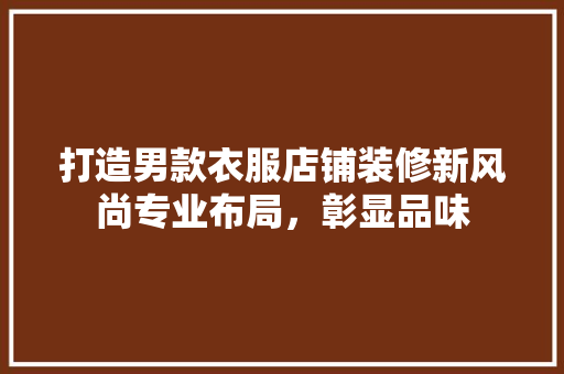 打造男款衣服店铺装修新风尚专业布局，彰显品味