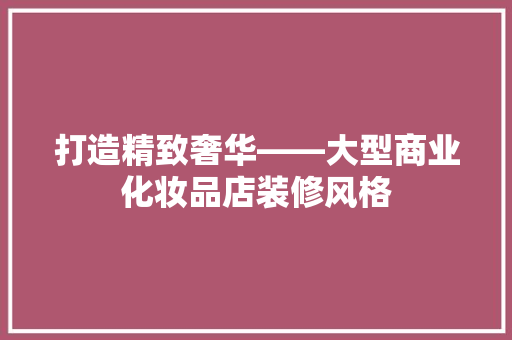 打造精致奢华——大型商业化妆品店装修风格