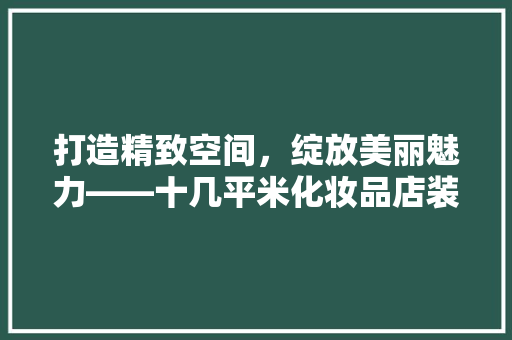 打造精致空间，绽放美丽魅力——十几平米化妆品店装修攻略