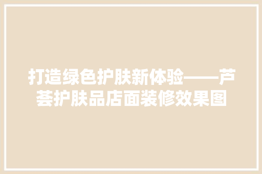 打造绿色护肤新体验——芦荟护肤品店面装修效果图