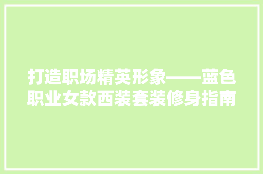 打造职场精英形象——蓝色职业女款西装套装修身指南
