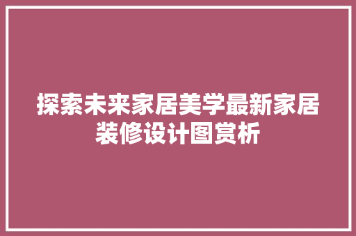 探索未来家居美学最新家居装修设计图赏析