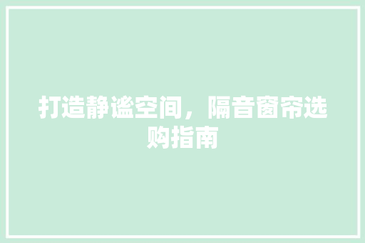 打造静谧空间，隔音窗帘选购指南