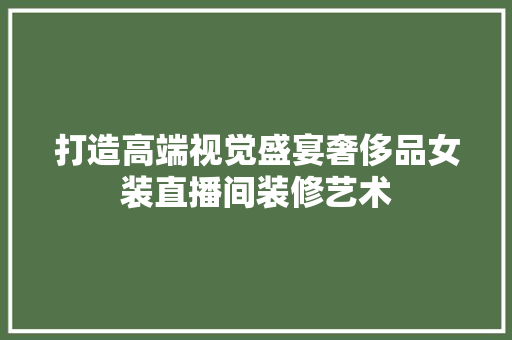 打造高端视觉盛宴奢侈品女装直播间装修艺术