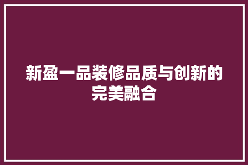 新盈一品装修品质与创新的完美融合
