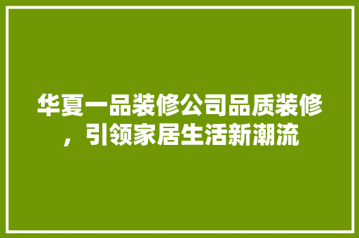 华夏一品装修公司品质装修，引领家居生活新潮流