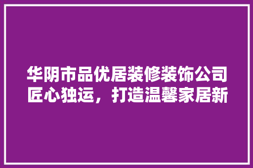 华阴市品优居装修装饰公司匠心独运，打造温馨家居新境界