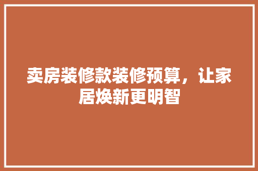 卖房装修款装修预算，让家居焕新更明智