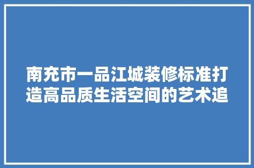 南充市一品江城装修标准打造高品质生活空间的艺术追求