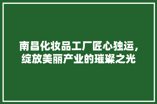 南昌化妆品工厂匠心独运，绽放美丽产业的璀璨之光