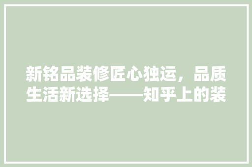 新铭品装修匠心独运，品质生活新选择——知乎上的装修推荐之谜