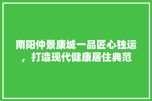 南阳仲景康城一品匠心独运，打造现代健康居住典范