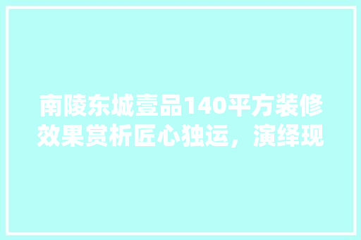 南陵东城壹品140平方装修效果赏析匠心独运，演绎现代家居美学