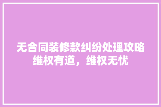 无合同装修款纠纷处理攻略维权有道，维权无忧