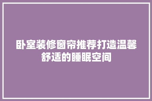 卧室装修窗帘推荐打造温馨舒适的睡眠空间