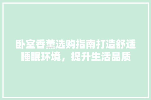 卧室香薰选购指南打造舒适睡眠环境，提升生活品质