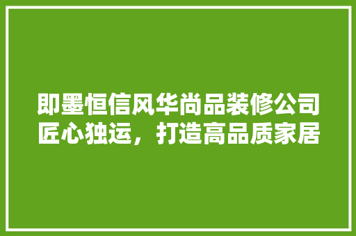 即墨恒信风华尚品装修公司匠心独运，打造高品质家居生活