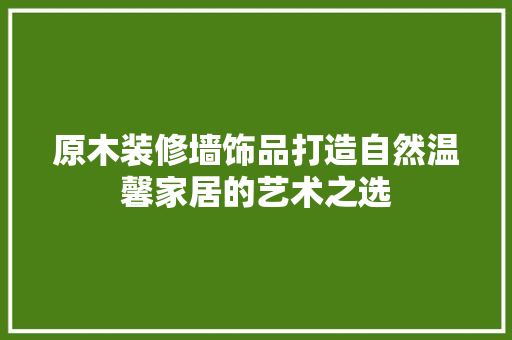 原木装修墙饰品打造自然温馨家居的艺术之选