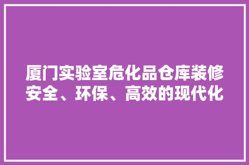 厦门实验室危化品仓库装修安全、环保、高效的现代化升级