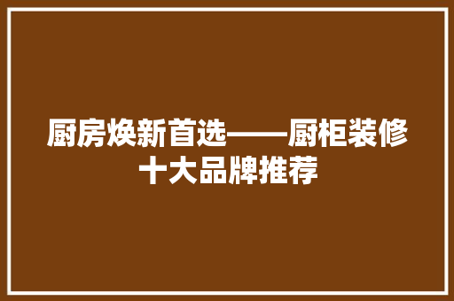 厨房焕新首选——厨柜装修十大品牌推荐