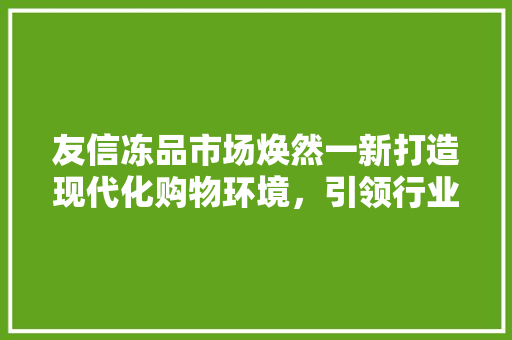 友信冻品市场焕然一新打造现代化购物环境，引领行业新风尚