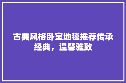 古典风格卧室地毯推荐传承经典，温馨雅致