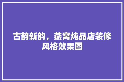 古韵新韵，燕窝炖品店装修风格效果图