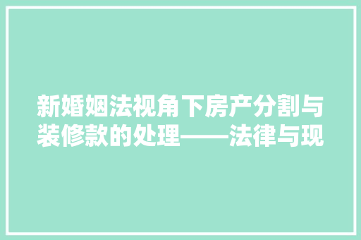 新婚姻法视角下房产分割与装修款的处理——法律与现实的交融