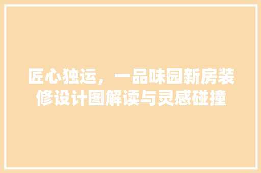 匠心独运，一品味园新房装修设计图解读与灵感碰撞