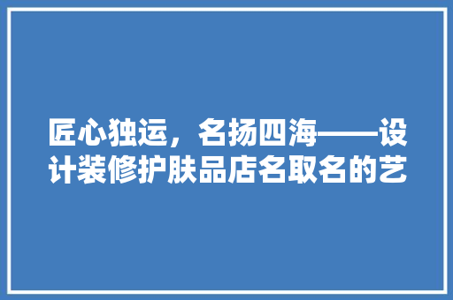 匠心独运，名扬四海——设计装修护肤品店名取名的艺术与方法