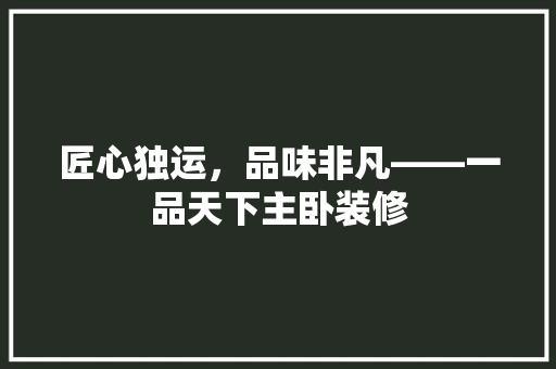 匠心独运，品味非凡——一品天下主卧装修