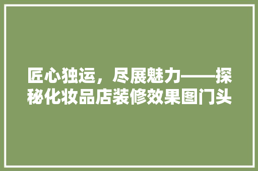 匠心独运，尽展魅力——探秘化妆品店装修效果图门头设计之路