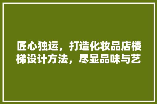 匠心独运，打造化妆品店楼梯设计方法，尽显品味与艺术