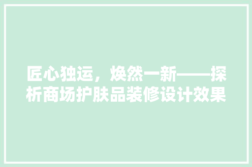 匠心独运，焕然一新——探析商场护肤品装修设计效果图