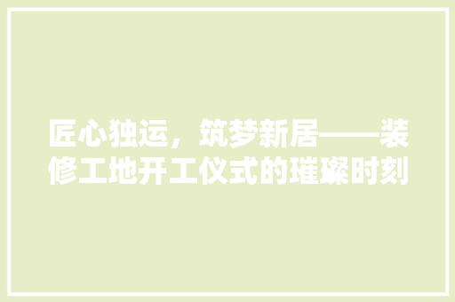 匠心独运，筑梦新居——装修工地开工仪式的璀璨时刻
