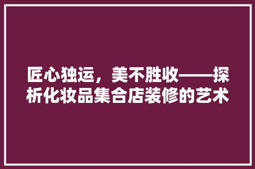 匠心独运，美不胜收——探析化妆品集合店装修的艺术魅力