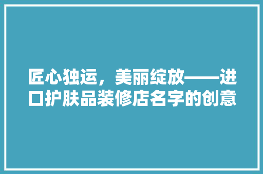 匠心独运，美丽绽放——进口护肤品装修店名字的创意与艺术