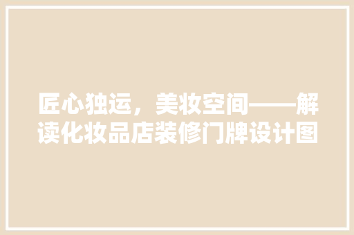 匠心独运，美妆空间——解读化妆品店装修门牌设计图