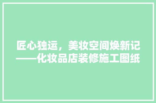 匠心独运，美妆空间焕新记——化妆品店装修施工图纸