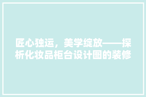 匠心独运，美学绽放——探析化妆品柜台设计图的装修效果