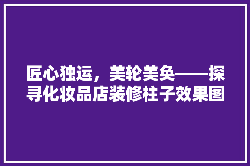 匠心独运，美轮美奂——探寻化妆品店装修柱子效果图背后的设计奥秘