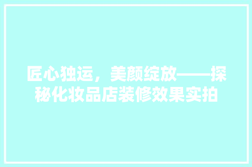 匠心独运，美颜绽放——探秘化妆品店装修效果实拍